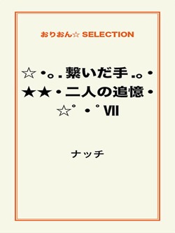 ☆・。.繋いだ手.。・★★・二人の追憶・☆゜・゜Ⅶ