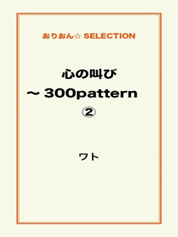 心の叫び~300pattern ②
