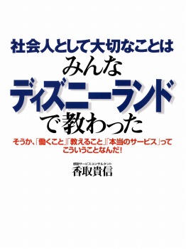 社会人として大切なことはみんなディズニーランドで教わった―そうか、「働くこと」「教えること」「本当のサービス」ってこういうことなんだ!